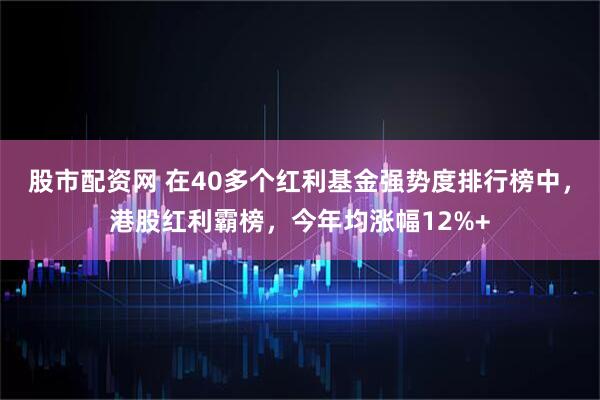股市配资网 在40多个红利基金强势度排行榜中，港股红利霸榜，今年均涨幅12%+
