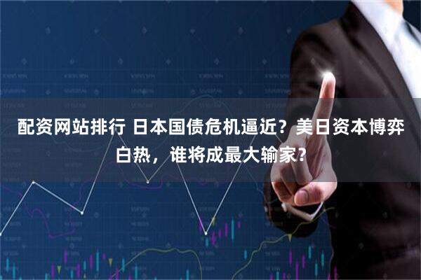 配资网站排行 日本国债危机逼近？美日资本博弈白热，谁将成最大输家？