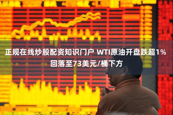 正规在线炒股配资知识门户 WTI原油开盘跌超1% 回落至73美元/桶下方