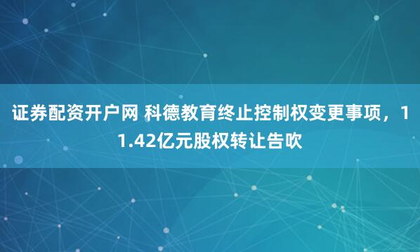 证券配资开户网 科德教育终止控制权变更事项，11.42亿元股权转让告吹