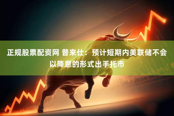 正规股票配资网 普来仕：预计短期内美联储不会以降息的形式出手托市