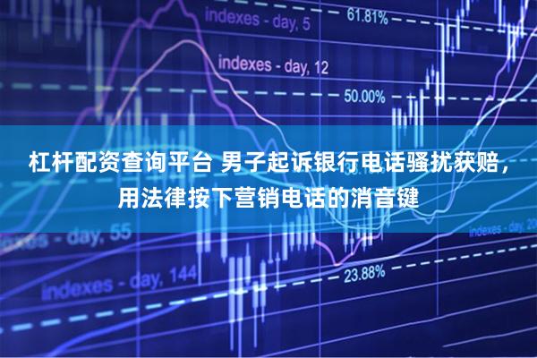 杠杆配资查询平台 男子起诉银行电话骚扰获赔，用法律按下营销电话的消音键