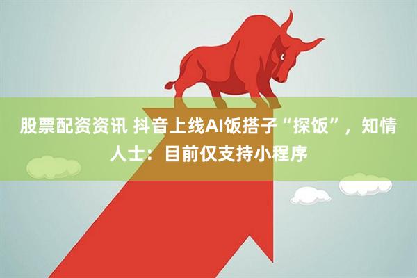 股票配资资讯 抖音上线AI饭搭子“探饭”，知情人士：目前仅支持小程序