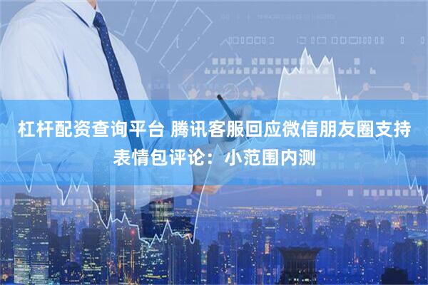 杠杆配资查询平台 腾讯客服回应微信朋友圈支持表情包评论：小范围内测