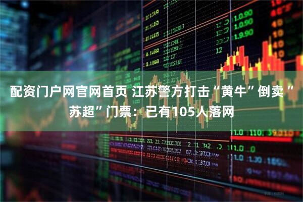 配资门户网官网首页 江苏警方打击“黄牛”倒卖“苏超”门票：已有105人落网