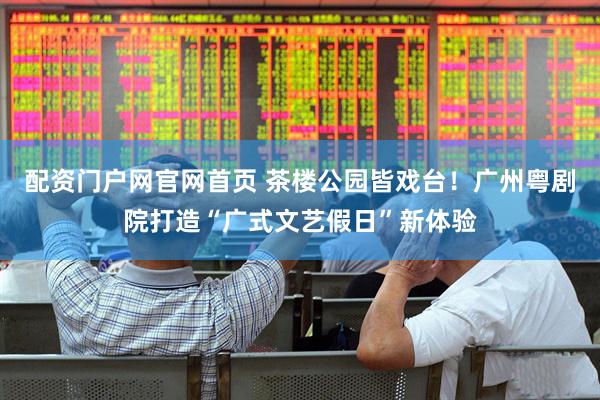 配资门户网官网首页 茶楼公园皆戏台！广州粤剧院打造“广式文艺假日”新体验