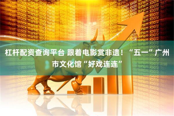 杠杆配资查询平台 跟着电影赏非遗！“五一”广州市文化馆“好戏连连”
