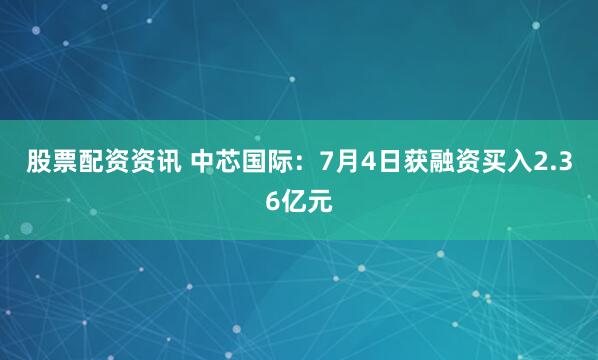 股票配资资讯 中芯国际：7月4日获融资买入2.36亿元