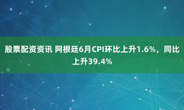 股票配资资讯 阿根廷6月CPI环比上升1.6%，同比上升39.4%