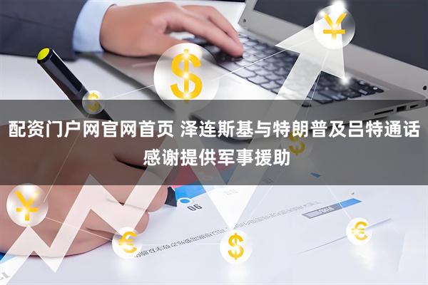 配资门户网官网首页 泽连斯基与特朗普及吕特通话 感谢提供军事援助